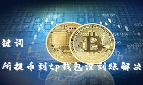 和关键词

交易所提币到tp钱包没到账解决方案