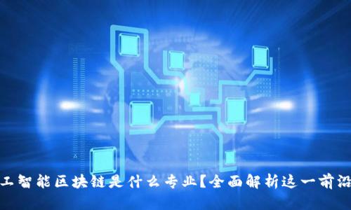 : 人工智能区块链是什么专业？全面解析这一前沿领域